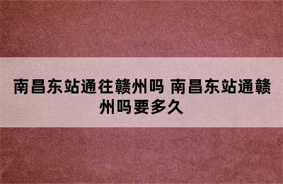 南昌东站通往赣州吗 南昌东站通赣州吗要多久